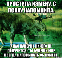 Простила измену. С психу напомнила. У нас наверно ничего не получится. Ты будешь мне всегда напоминать об измене.