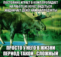 Постоянно играет в комп,пропадает на работе,не хочет видеться ,жадничает денег нам на продукты Просто у него в жизни период такой...СЛОЖНЫЙ