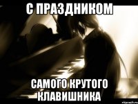 С праздником самого крутого клавишника