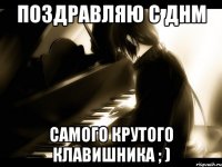 ПОздравляю с ДНМ самого крутого клавишника ; )