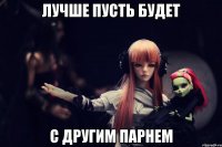 Лучше пусть будет с другим парнем