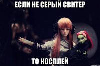 Если не серый свитер то косплей