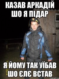 казав аркадій шо я підар я йому так уїбав шо єлє встав