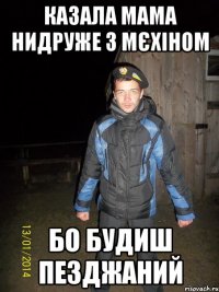 казала мама нидруже з мєхіном бо будиш пезджаний