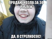 Продаю козла за 30 рублей Да, я стрелкосос!