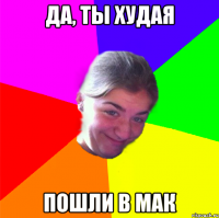 ДА, ТЫ ХУДАЯ ПОШЛИ В МАК