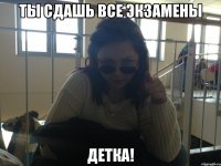 Ты сдашь все экзамены Детка!