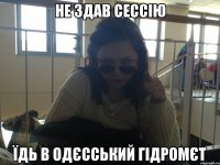 Не здав сессію Їдь в Одєсський Гідромєт