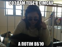 Создам тебе в Сімсах А потім вб'ю