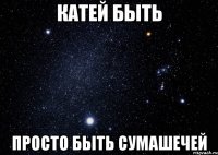 КАТЕЙ БЫТЬ ПРОСТО БЫТЬ СУМАШЕЧЕЙ