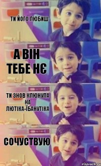 Ти його любиш . А він тебе нє Ти знов клюнула на лютіка-їбанутіка сочуствую