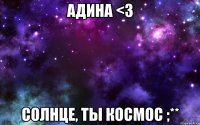 Адина <3 солнце, ты космос ;**