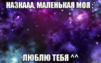 Назкааа, маленькая моя ;* ЛЮБЛЮ ТЕБЯ ^^