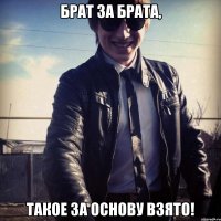 БРАТ ЗА БРАТА, ТАКОЕ ЗА ОСНОВУ ВЗЯТО!