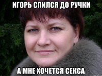 Игорь спился до ручки А мне хочется секса
