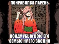 Понравился парень Пойду убью всю его семью ну его заодно