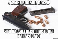 Да мне вообще похуй, что вас четверо! пистолет Макарова(с)