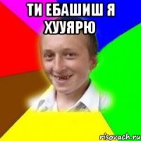 ти ебашиш я хууярю 
