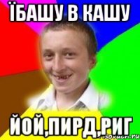 Їбашу в кашу Йой,пирд,риг