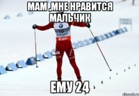 Мам ,мне нравится мальчик ему 24