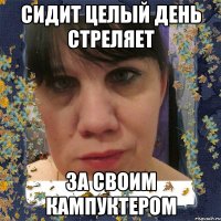 сидит целый день стреляет за своим кампуктером