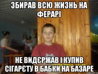 збирав всю жизнь на ферарі не видєржав і купив сігарєту в бабки на базаре