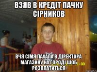 взяв в кредіт пачку сірников вчя сімя пахала в діректора магазину на городі шоб розплатиться