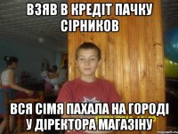 взяв в кредіт пачку сірников вся сімя пахала на городі у діректора магазіну