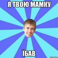Я твою мамку їбав