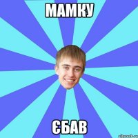 мамку єбав
