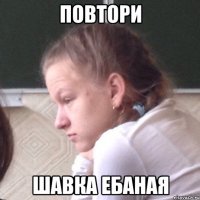 повтори шавка ебаная