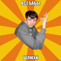 Все бабы ШЛЮХИ