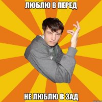 Люблю в перед Не люблю в зад