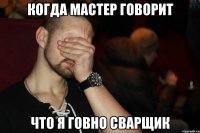Когда Мастер говорит что я говно сварщик