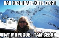 Как называть хоть его?! Тут Морозов - там севан