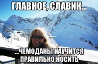 Главное, Славик... ...чемоданы научится правильно носить