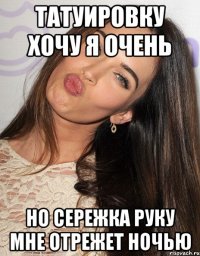 татуировку хочу я очень но Сережка руку мне отрежет ночью