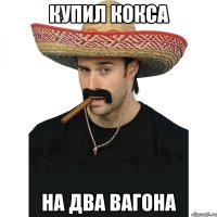 купил кокса на два вагона