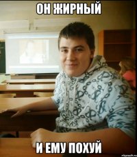 Он жирный и ему похуй