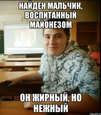 Найден мальчик, воспитанный майонезом он жирный, но нежный