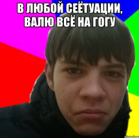 В любой сеётуации, валю всё на гогу 