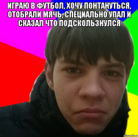 Играю в футбол, хочу понтануться, отобрали мячь, специально упал и сказал что подскользнулся 