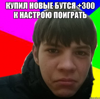 Купил новые бутся +300 к настрою поиграть 