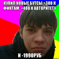 купил новые бутсы +300 к финтам, +400 к авторитету и -1990руб