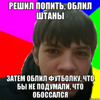 Решил попить, облил штаны Затем облил футболку, что бы не подумали, что обоссался