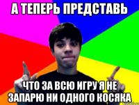А теперь представь что за всю игру я не запарю ни одного косяка