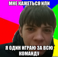 Мне кажеться или я один играю за всю команду