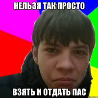 нельзя так просто взять и отдать пас