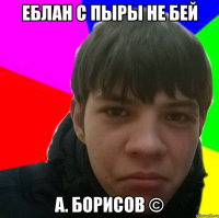 Еблан с пыры не бей А. Борисов ©