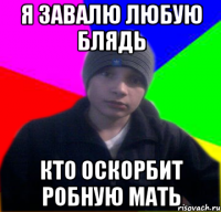 Я завалю любую блядь кто оскорбит робную мать